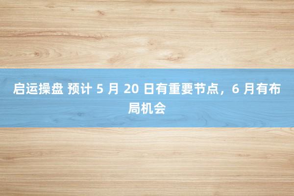 启运操盘 预计 5 月 20 日有重要节点，6 月有布局机会