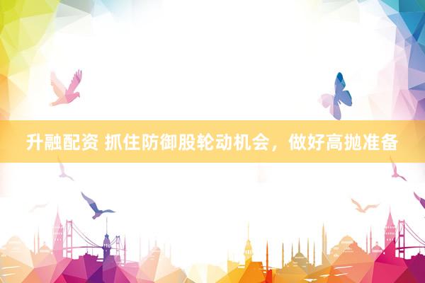 升融配资 抓住防御股轮动机会，做好高抛准备