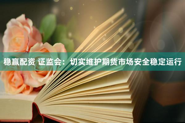 稳赢配资 证监会：切实维护期货市场安全稳定运行
