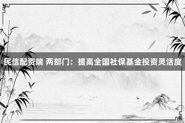 民信配资端 两部门：提高全国社保基金投资灵活度