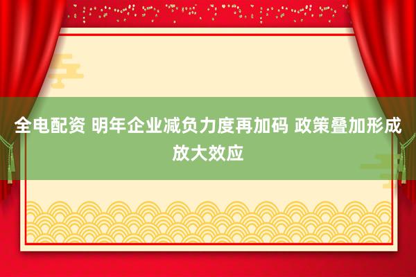 全电配资 明年企业减负力度再加码 政策叠加形成放大效应