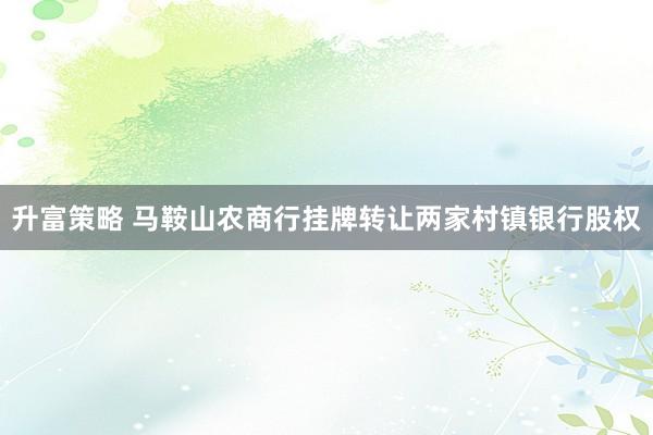 升富策略 马鞍山农商行挂牌转让两家村镇银行股权
