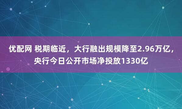 优配网 税期临近，大行融出规模降至2.96万亿，央行今日公开市场净投放1330亿