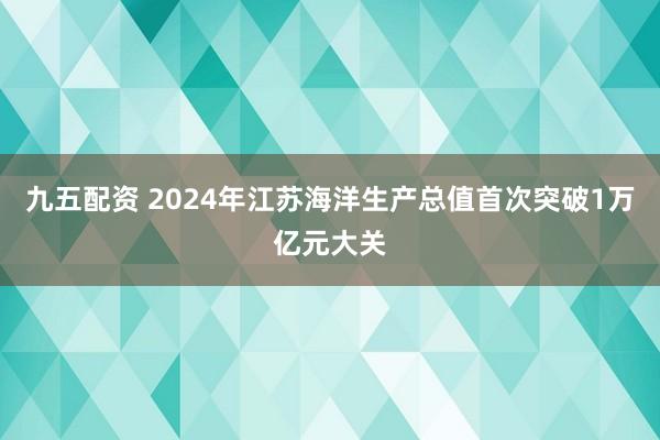九五配资 2024年江苏海洋生产总值首次突破1万亿元大关