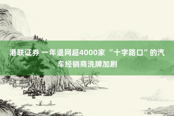 港联证券 一年退网超4000家 “十字路口”的汽车经销商洗牌加剧