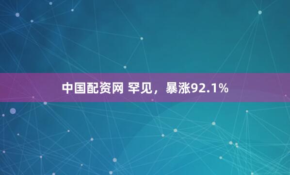 中国配资网 罕见，暴涨92.1%