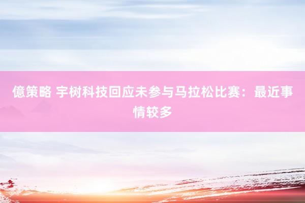億策略 宇树科技回应未参与马拉松比赛：最近事情较多