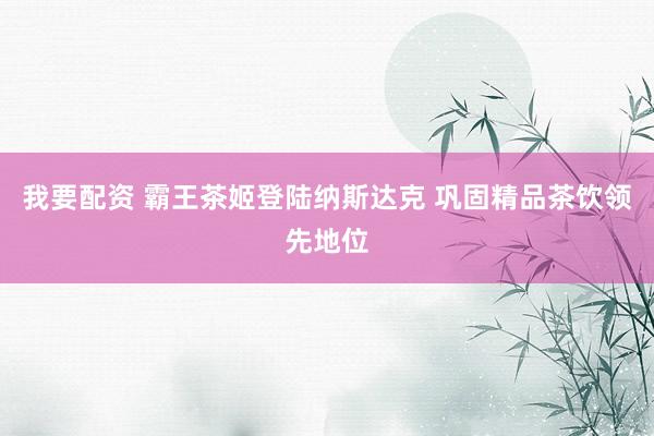 我要配资 霸王茶姬登陆纳斯达克 巩固精品茶饮领先地位