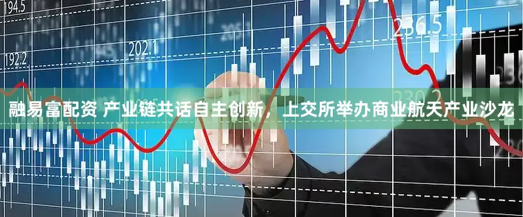 融易富配资 产业链共话自主创新，上交所举办商业航天产业沙龙