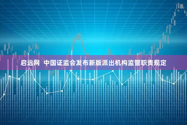 启远网  中国证监会发布新版派出机构监管职责规定