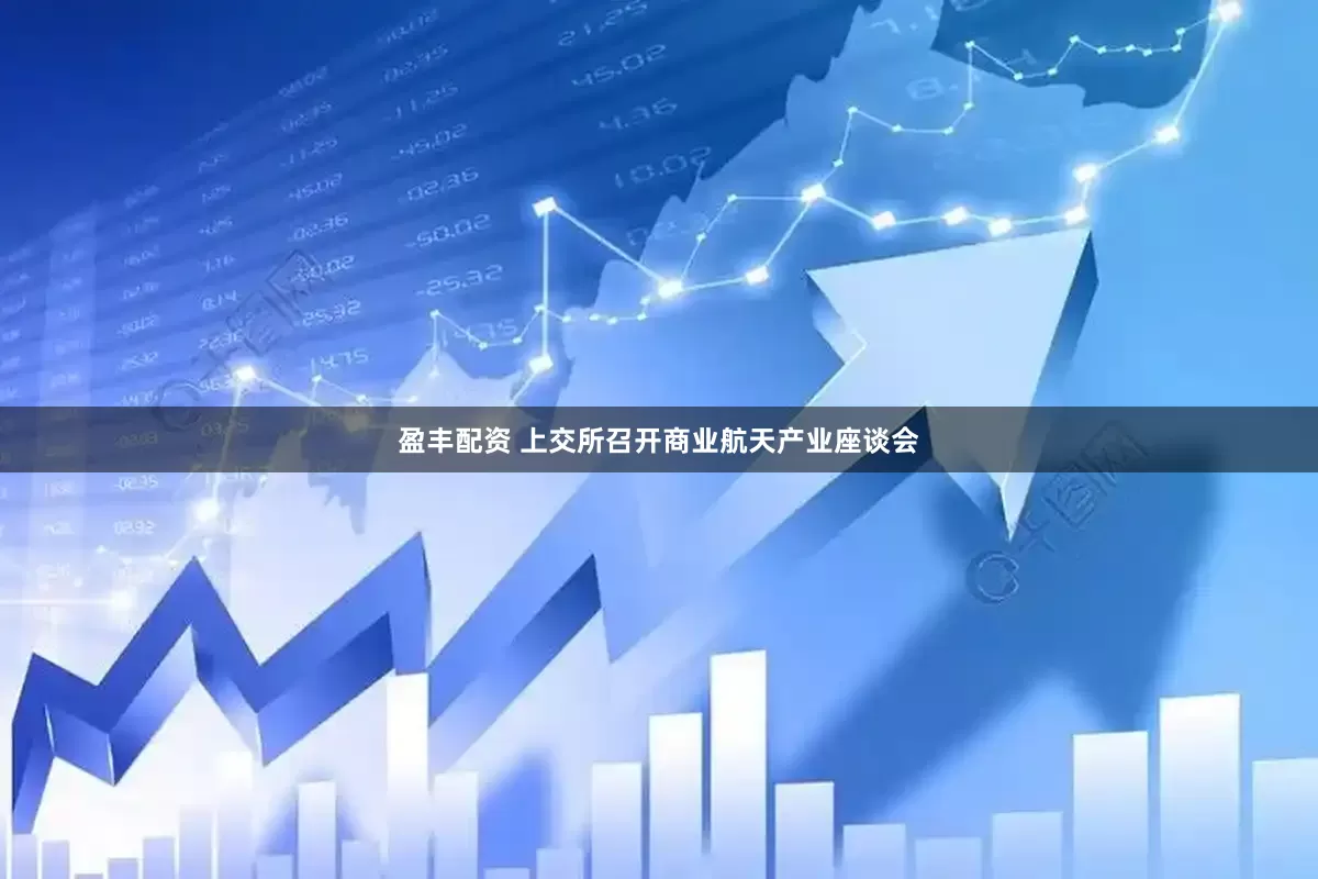 盈丰配资 上交所召开商业航天产业座谈会
