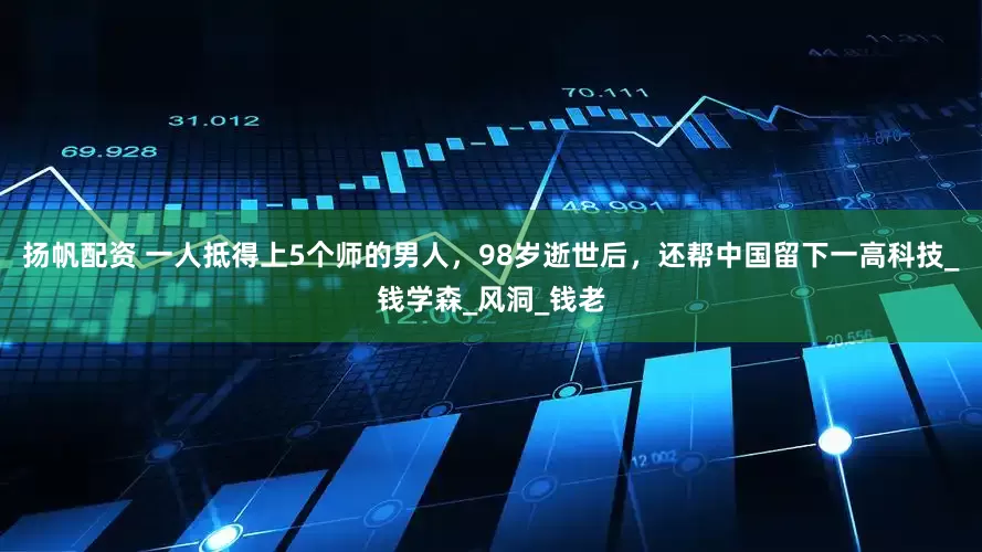 扬帆配资 一人抵得上5个师的男人，98岁逝世后，还帮中国留下一高科技_钱学森_风洞_钱老