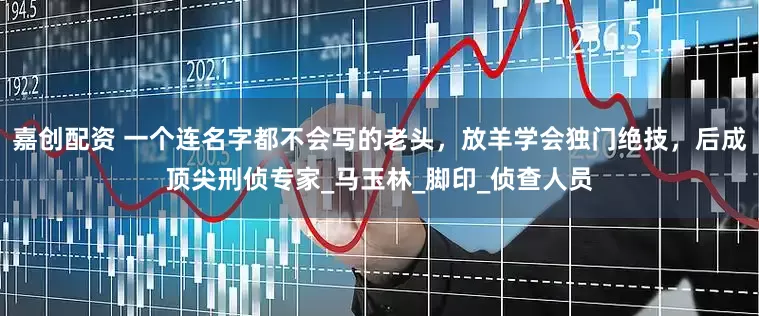 嘉创配资 一个连名字都不会写的老头，放羊学会独门绝技，后成顶尖刑侦专家_马玉林_脚印_侦查人员