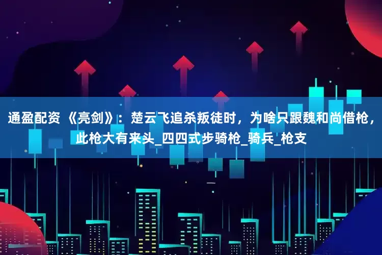 通盈配资 《亮剑》：楚云飞追杀叛徒时，为啥只跟魏和尚借枪，此枪大有来头_四四式步骑枪_骑兵_枪支