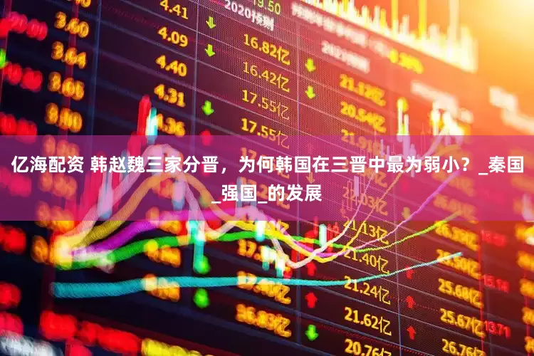 亿海配资 韩赵魏三家分晋，为何韩国在三晋中最为弱小？_秦国_强国_的发展