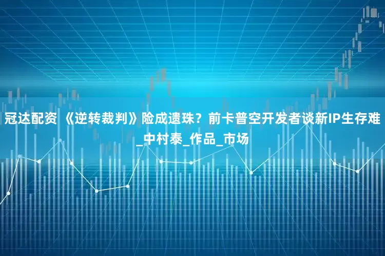 冠达配资 《逆转裁判》险成遗珠？前卡普空开发者谈新IP生存难_中村泰_作品_市场