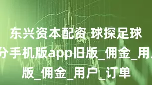 东兴资本配资 球探足球即时比分手机版app旧版_佣金_用户_订单