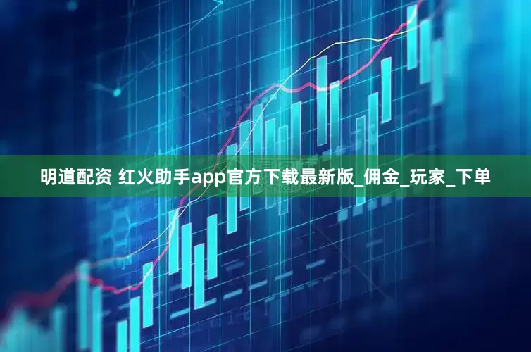 明道配资 红火助手app官方下载最新版_佣金_玩家_下单