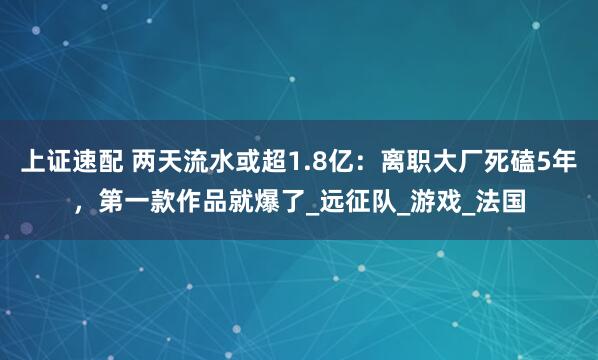 上证速配 两天流水或超1.8亿：离职大厂死磕5年，第一款作品就爆了_远征队_游戏_法国