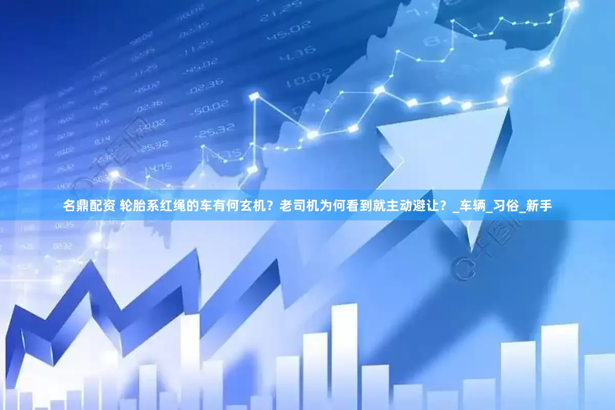 名鼎配资 轮胎系红绳的车有何玄机？老司机为何看到就主动避让？_车辆_习俗_新手