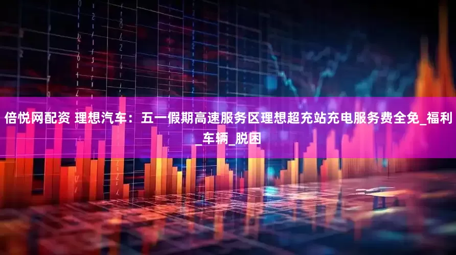 倍悦网配资 理想汽车：五一假期高速服务区理想超充站充电服务费全免_福利_车辆_脱困