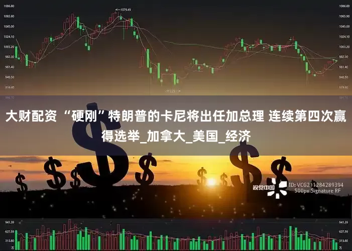 大财配资 “硬刚”特朗普的卡尼将出任加总理 连续第四次赢得选举_加拿大_美国_经济