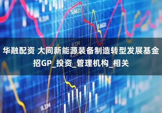 华融配资 大同新能源装备制造转型发展基金招GP_投资_管理机构_相关