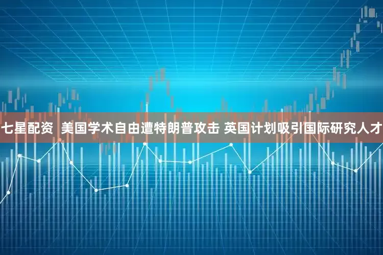 七星配资  美国学术自由遭特朗普攻击 英国计划吸引国际研究人才