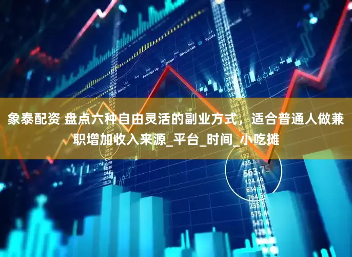 象泰配资 盘点六种自由灵活的副业方式，适合普通人做兼职增加收入来源_平台_时间_小吃摊
