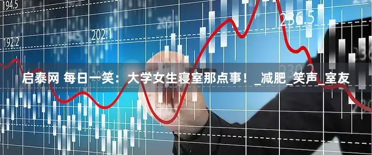 启泰网 每日一笑：大学女生寝室那点事！_减肥_笑声_室友