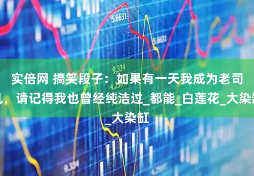 实倍网 搞笑段子：如果有一天我成为老司机，请记得我也曾经纯洁过_都能_白莲花_大染缸
