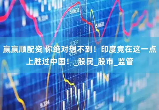 赢赢顺配资 你绝对想不到！印度竟在这一点上胜过中国！_股民_股市_监管