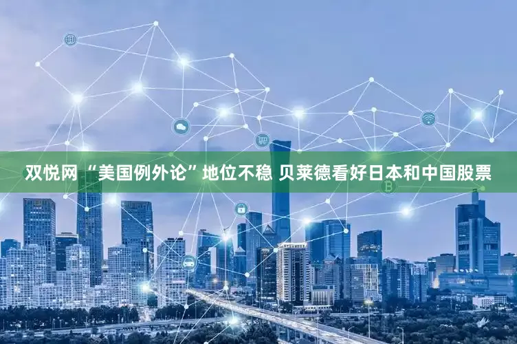 双悦网 “美国例外论”地位不稳 贝莱德看好日本和中国股票