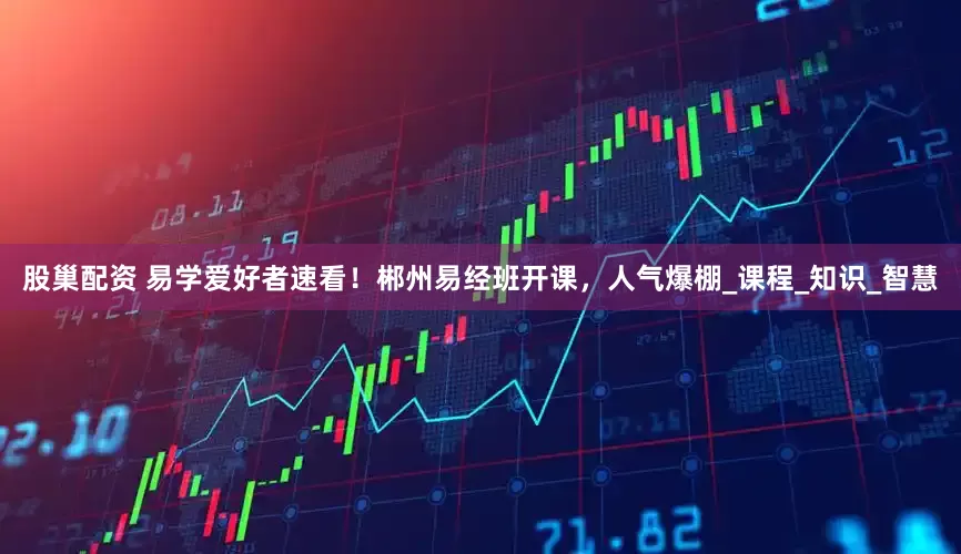 股巢配资 易学爱好者速看！郴州易经班开课，人气爆棚_课程_知识_智慧