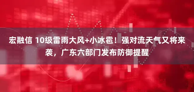 宏融信 10级雷雨大风+小冰雹！强对流天气又将来袭，广东六部门发布防御提醒