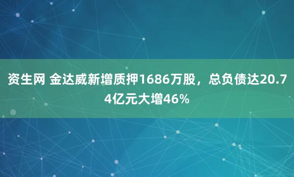 资生网 金达威新增质押1686万股，总负债达20.74亿元大增46%