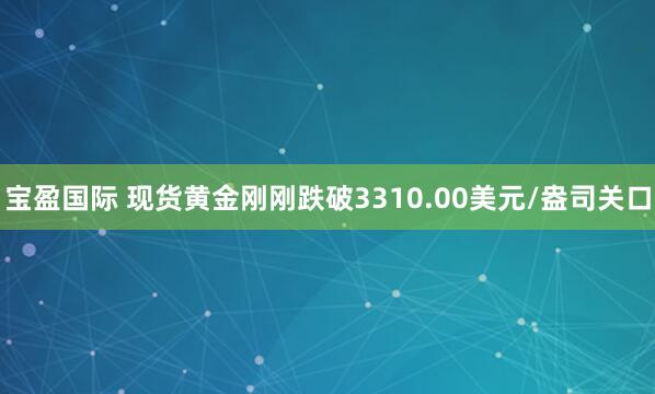 宝盈国际 现货黄金刚刚跌破3310.00美元/盎司关口