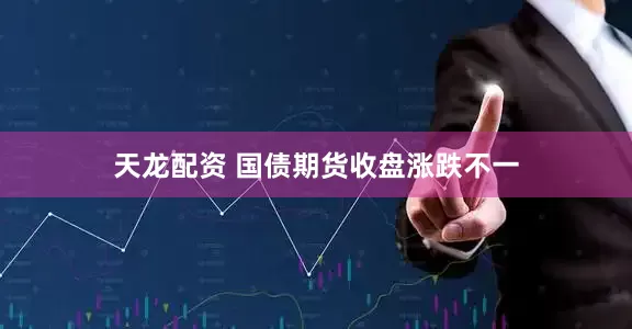 天龙配资 国债期货收盘涨跌不一