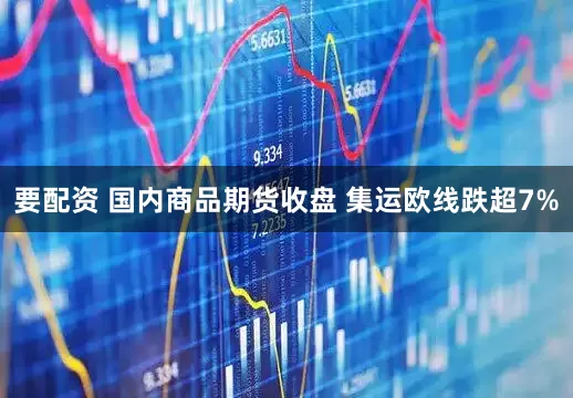 要配资 国内商品期货收盘 集运欧线跌超7%