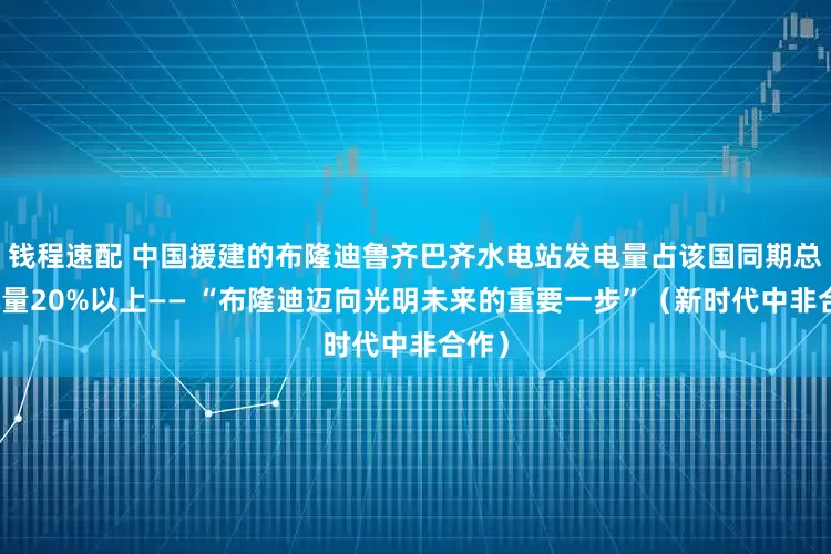 钱程速配 中国援建的布隆迪鲁齐巴齐水电站发电量占该国同期总发电量20%以上—— “布隆迪迈向光明未来的重要一步”（新时代中非合作）