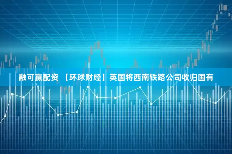 融可赢配资 【环球财经】英国将西南铁路公司收归国有