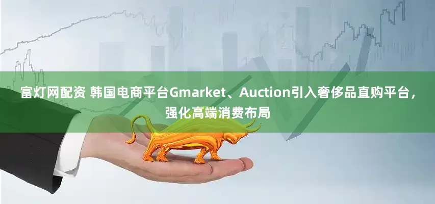 富灯网配资 韩国电商平台Gmarket、Auction引入奢侈品直购平台，强化高端消费布局
