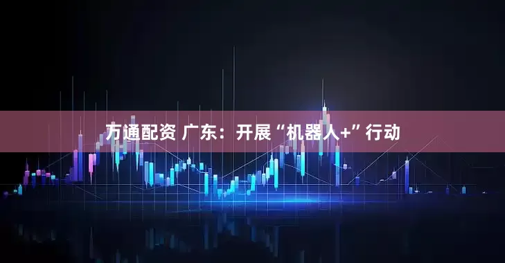万通配资 广东：开展“机器人+”行动
