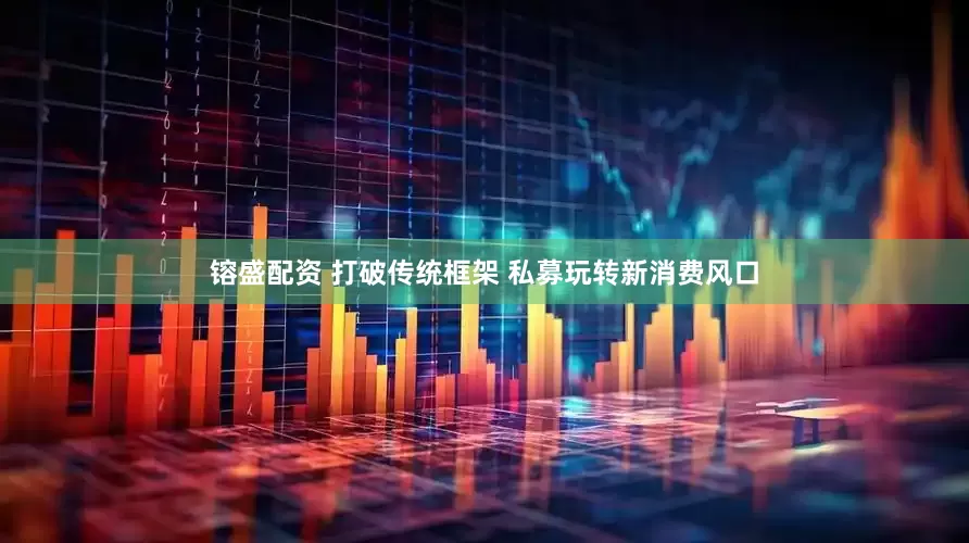 镕盛配资 打破传统框架 私募玩转新消费风口