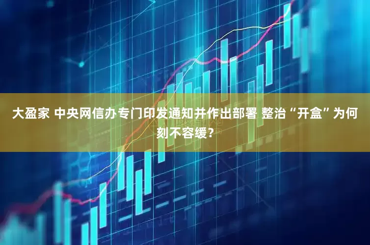 大盈家 中央网信办专门印发通知并作出部署 整治“开盒”为何刻不容缓？