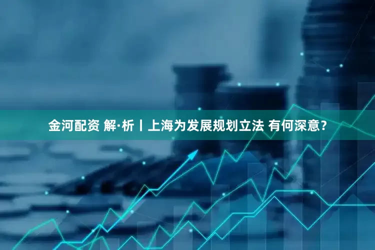 金河配资 解·析丨上海为发展规划立法 有何深意？
