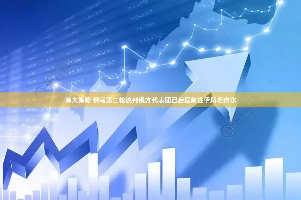 博大策略 俄乌第二轮谈判俄方代表团已启程前往伊斯坦布尔