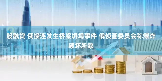股融贷 俄接连发生桥梁坍塌事件 俄侦查委员会称爆炸破坏所致