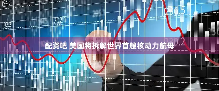 配资吧 美国将拆解世界首艘核动力航母