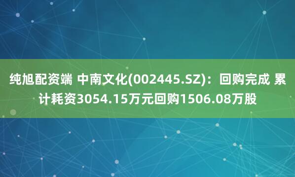 纯旭配资端 中南文化(002445.SZ)：回购完成 累计耗资3054.15万元回购1506.08万股